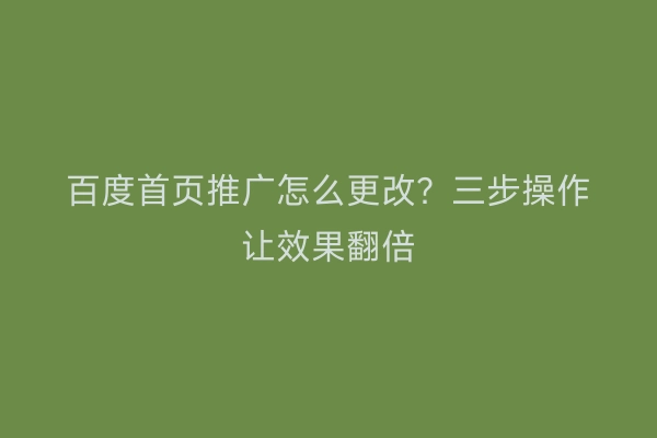 百度首页推广怎么更改？三步操作让效果翻倍