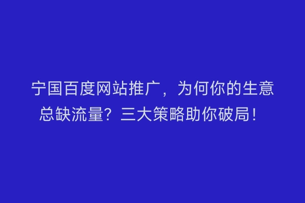 宁国百度网站推广，为何你的生意总缺流量？三大策略助你破局！