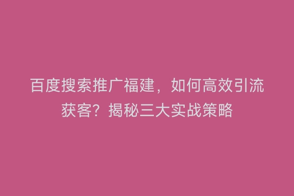 百度搜索推广福建，如何高效引流获客？揭秘三大实战策略