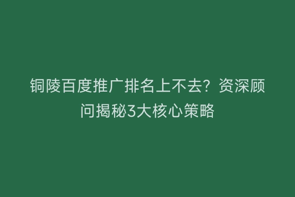 铜陵百度推广排名上不去？资深顾问揭秘3大核心策略