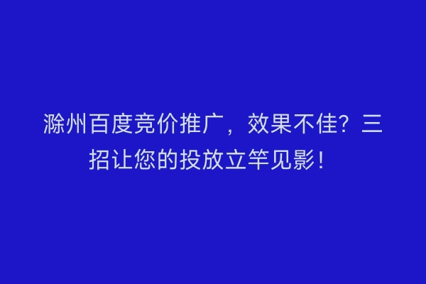 滁州百度竞价推广，效果不佳？三招让您的投放立竿见影！