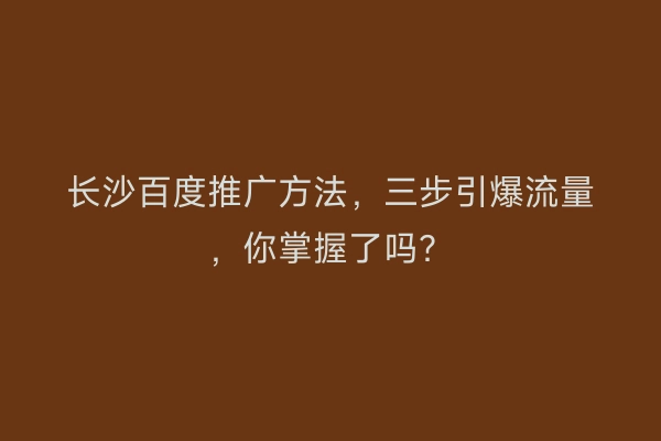 长沙百度推广方法，三步引爆流量，你掌握了吗？