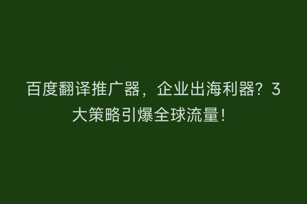 百度翻译推广器，企业出海利器？3大策略引爆全球流量！
