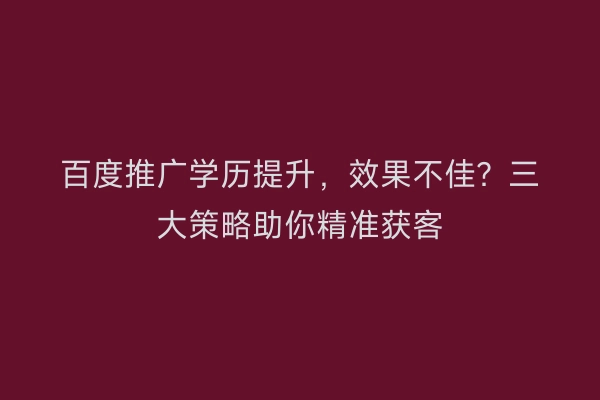 百度推广学历提升，效果不佳？三大策略助你精准获客