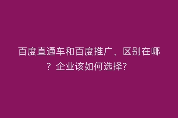 百度直通车和百度推广，区别在哪？企业该如何选择？