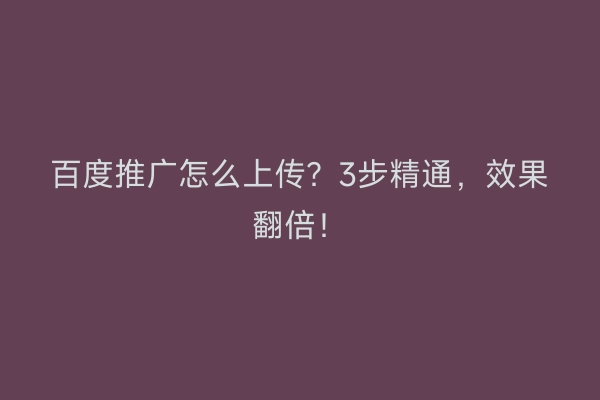 百度推广怎么上传？3步精通，效果翻倍！