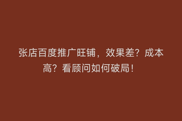 张店百度推广旺铺，效果差？成本高？看顾问如何破局！