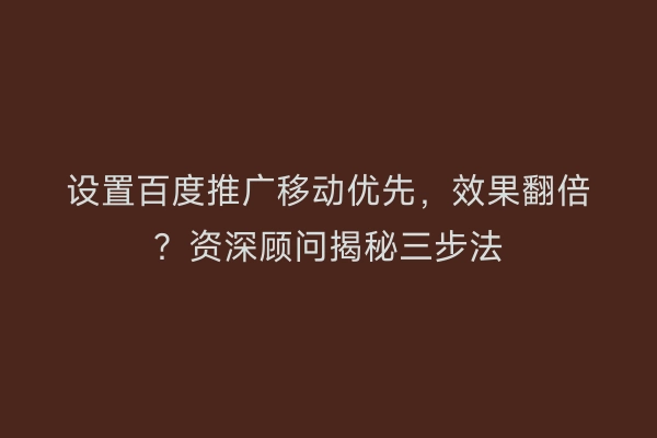 设置百度推广移动优先,效果翻倍?资深顾问揭秘三步法