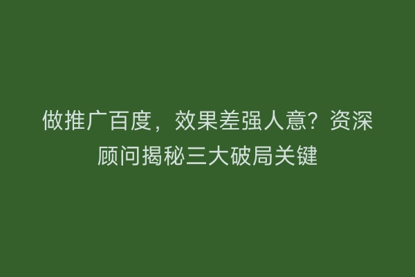 做推广百度，效果差强人意？资深顾问揭秘三大破局关键