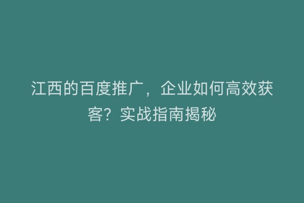 江西的百度推广，企业如何高效获客？实战指南揭秘