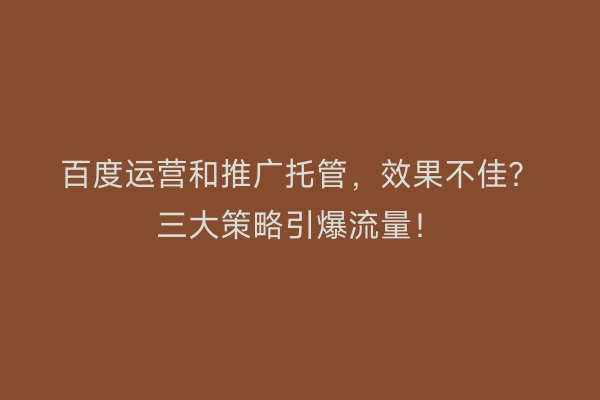 百度运营和推广托管，效果不佳？三大策略引爆流量！