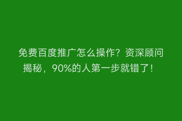 免费百度推广怎么操作？资深顾问揭秘，90%的人第一步就错了！