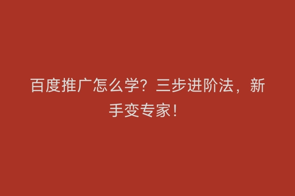 百度推广怎么学？三步进阶法，新手变专家！