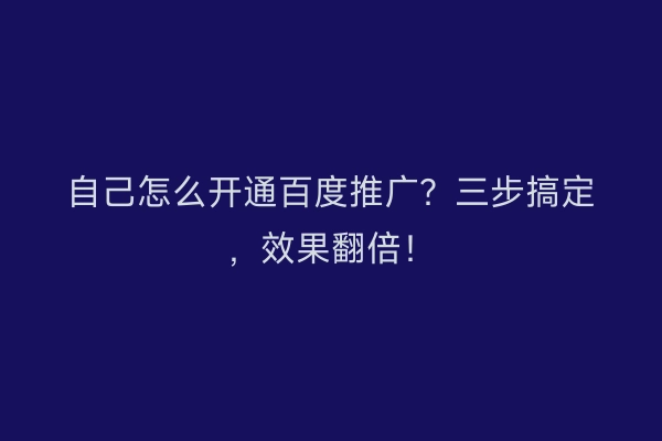 自己怎么开通百度推广？三步搞定，效果翻倍！