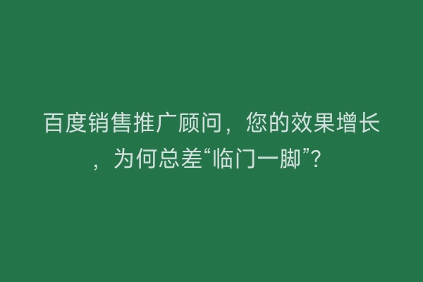 百度销售推广顾问，您的效果增长，为何总差“临门一脚”？