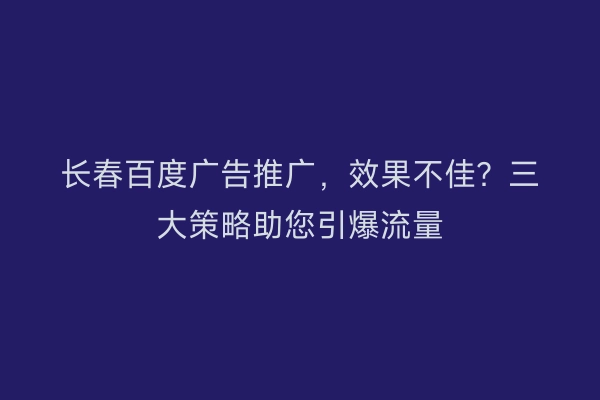 长春百度广告推广，效果不佳？三大策略助您引爆流量
