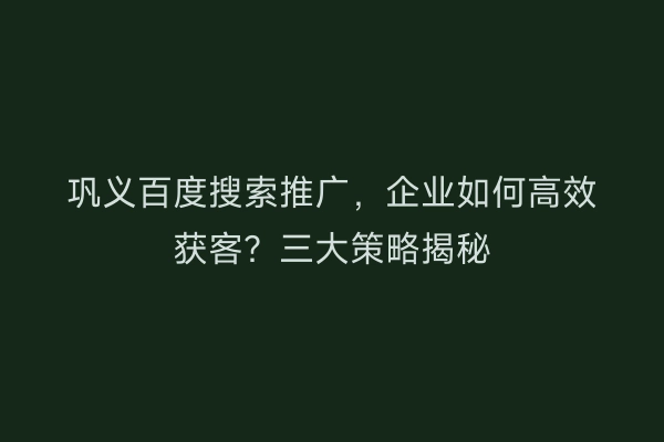 巩义百度搜索推广，企业如何高效获客？三大策略揭秘
