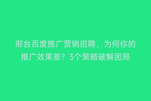 邢台百度推广营销招聘，为何你的推广效果差？3个策略破解困局