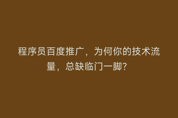 程序员百度推广，为何你的技术流量，总缺临门一脚？