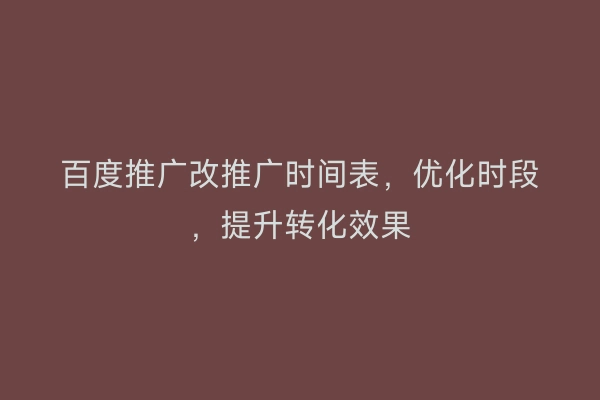 百度推广改推广时间表，优化时段，提升转化效果