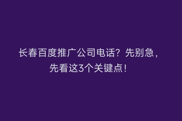 长春百度推广公司电话？先别急，先看这3个关键点！