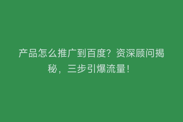 产品怎么推广到百度？资深顾问揭秘，三步引爆流量！