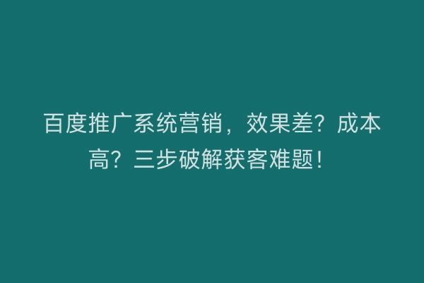 百度推广系统营销，效果差？成本高？三步破解获客难题！