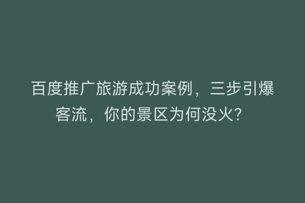 百度推广旅游成功案例，三步引爆客流，你的景区为何没火？