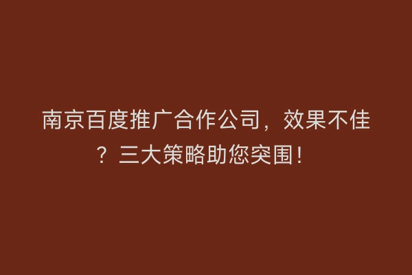 南京百度推广合作公司，效果不佳？三大策略助您突围！