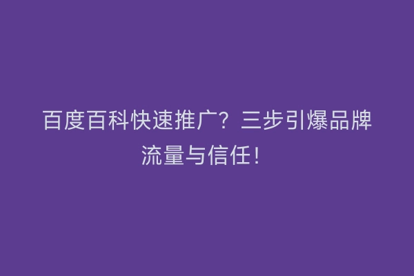 百度百科快速推广？三步引爆品牌流量与信任！