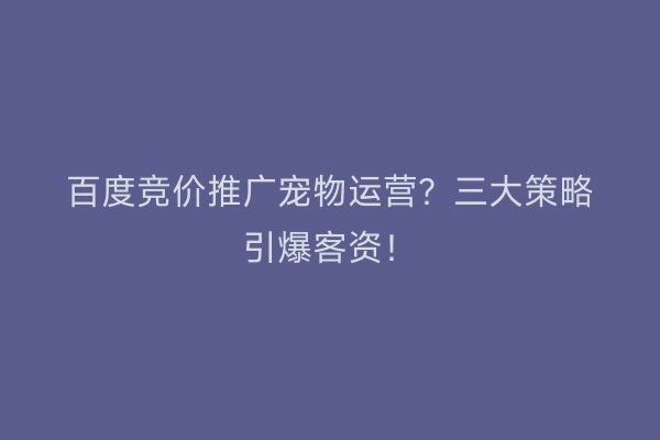 百度竞价推广宠物运营？三大策略引爆客资！