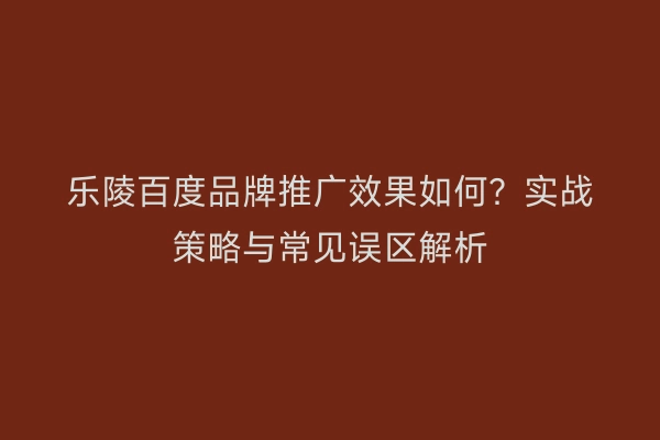 乐陵百度品牌推广效果如何？实战策略与常见误区解析