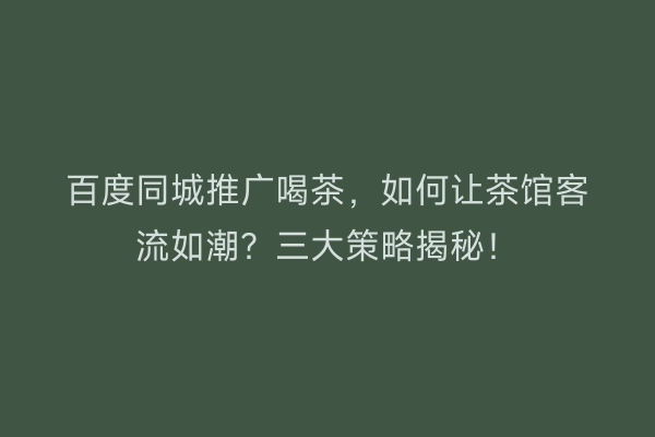 百度同城推广喝茶，如何让茶馆客流如潮？三大策略揭秘！