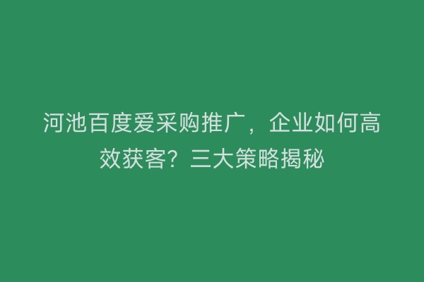 河池百度爱采购推广，企业如何高效获客？三大策略揭秘