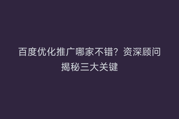 百度优化推广哪家不错？资深顾问揭秘三大关键