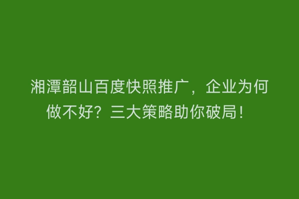 湘潭韶山百度快照推广，企业为何做不好？三大策略助你破局！