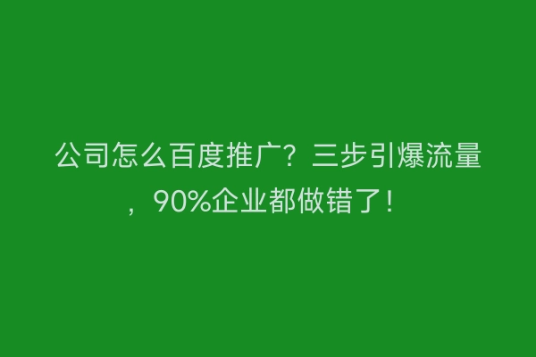 公司怎么百度推广？三步引爆流量，90%企业都做错了！