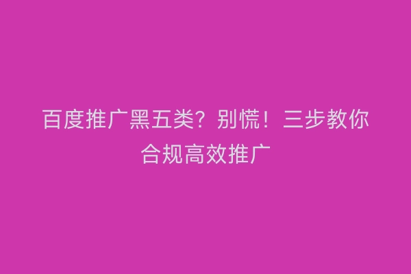 百度推广黑五类？别慌！三步教你合规高效推广
