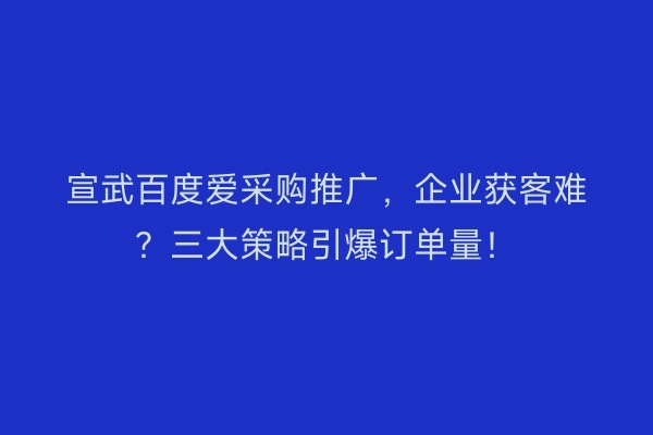 宣武百度爱采购推广，企业获客难？三大策略引爆订单量！