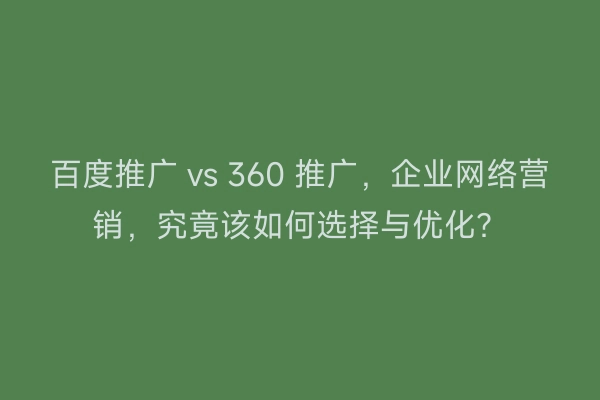 百度推广 vs 360 推广，企业网络营销，究竟该如何选择与优化？