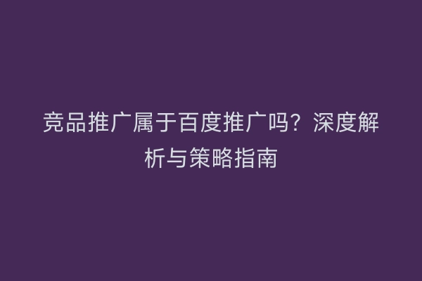 竞品推广属于百度推广吗？深度解析与策略指南