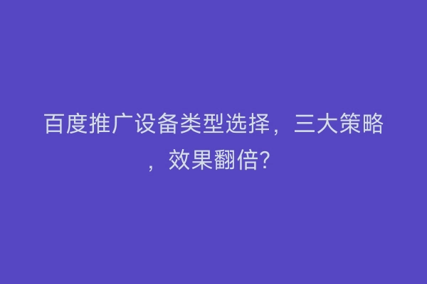 百度推广设备类型选择，三大策略，效果翻倍？