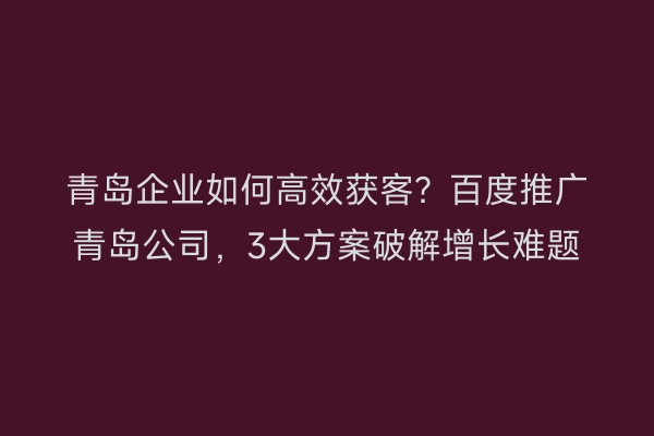 青岛企业如何高效获客？百度推广青岛公司，3大方案破解增长难题