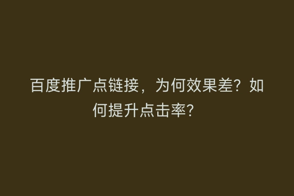 百度推广点链接，为何效果差？如何提升点击率？