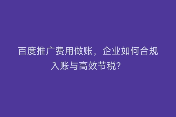 百度推广费用做账，企业如何合规入账与高效节税？