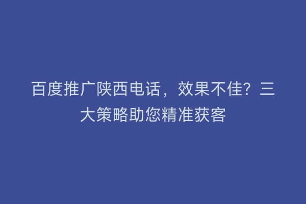 百度推广陕西电话，效果不佳？三大策略助您精准获客
