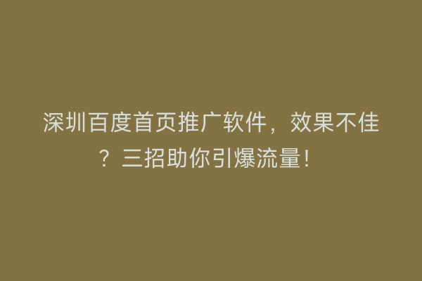 深圳百度首页推广软件，效果不佳？三招助你引爆流量！