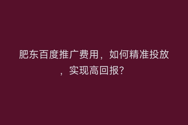 肥东百度推广费用，如何精准投放，实现高回报？