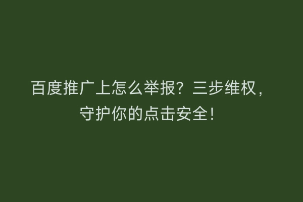 百度推广上怎么举报？三步维权，守护你的点击安全！