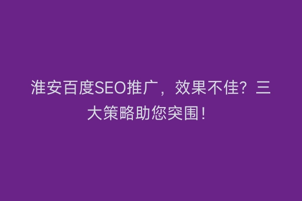 淮安百度SEO推广，效果不佳？三大策略助您突围！